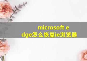 microsoft edge怎么恢复ie浏览器